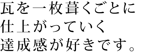 瓦を一枚葺くごとに仕上がっていく達成感が好きです。